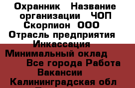 Охранник › Название организации ­ ЧОП Скорпион, ООО › Отрасль предприятия ­ Инкассация › Минимальный оклад ­ 15 000 - Все города Работа » Вакансии   . Калининградская обл.,Приморск г.